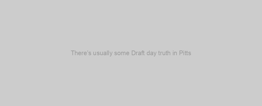 There’s usually some Draft day truth in Pitts